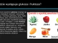 Glukoza jest w owocach, warzywach i piwie. Fruktoza w miodzie, jabłkach, gruszkach, napojach gazowanych z syropem glukozowo-fruktozowym.