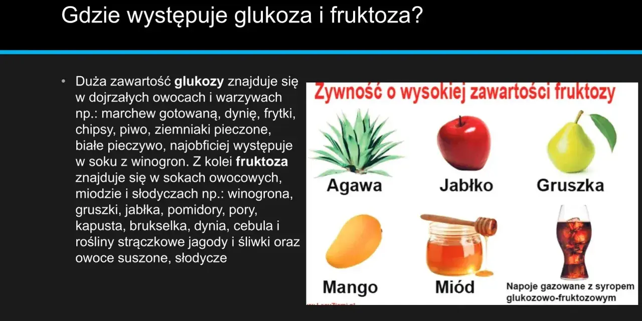 Glukoza jest w owocach, warzywach i piwie. Fruktoza w miodzie, jabłkach, gruszkach, napojach gazowanych z syropem glukozowo-fruktozowym.