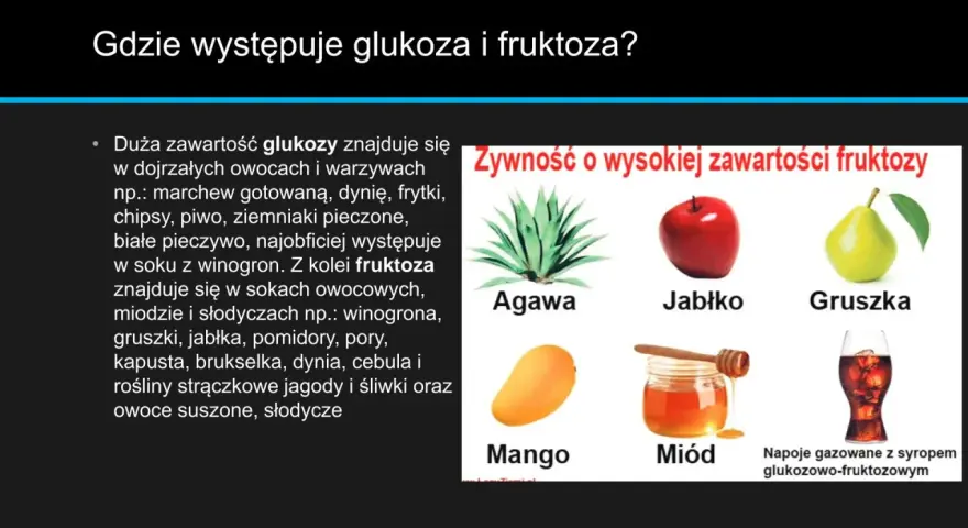 Glukoza jest w owocach, warzywach i piwie. Fruktoza w miodzie, jabłkach, gruszkach, napojach gazowanych z syropem glukozowo-fruktozowym.